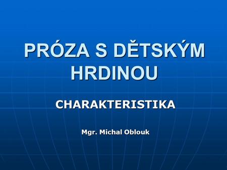 PRÓZA S DĚTSKÝM HRDINOU CHARAKTERISTIKA Mgr. Michal Oblouk.