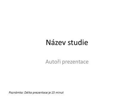 Název studie Autoři prezentace Poznámka: Délka prezentace je 15 minut.