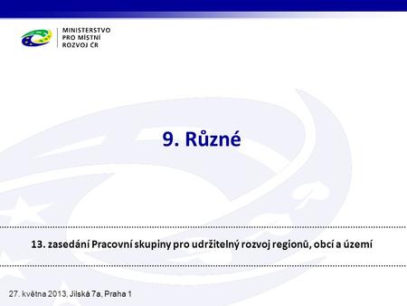 9. Různé 13. zasedání Pracovní skupiny pro udržitelný rozvoj regionů, obcí a území 27. května 2013, Jilská 7a, Praha 1.