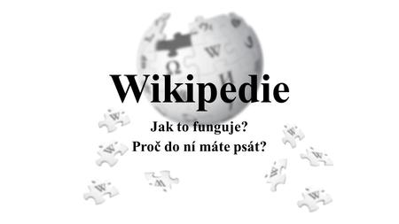 Wikipedie Jak to funguje? Proč do ní máte psát?. Kdokoliv může editovat jakýkoliv článek O všem rozhodují všichni, rovnost editorů Nikdo není za psaní.