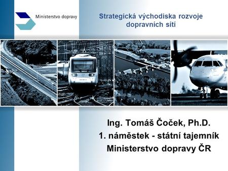 Strategická východiska rozvoje dopravních sítí Ing. Tomáš Čoček, Ph.D. 1. náměstek - státní tajemník Ministerstvo dopravy ČR.