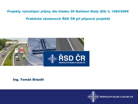 Projekty vytvářející příjmy dle článku 55 Nařízení Rady (ES) č. 1083/2006 Praktické zkušenosti ŘSD ČR při přípravě projektů Ing. Tomáš Brázdil.