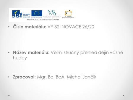 Číslo materiálu: VY 32 INOVACE 26/20 Název materiálu: Velmi stručný přehled dějin vážné hudby Zpracoval: Mgr. Bc. BcA. Michal Jančík.