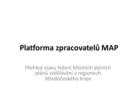 Platforma zpracovatelů MAP Přehled stavu řešení Místních akčních plánů vzdělávání v regionech Středočeského kraje.