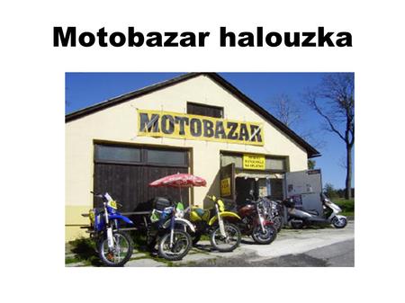 Motobazar halouzka. Historie naší firmy Naše firma byla založena 1. Prosince. 2011 Naše firma se nachází v Bělčovicích,v malé vesničce u Dačic.