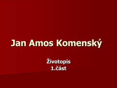 Životopis1.část Jan Amos Komenský. - český pedagog a myslitel, teolog, poslední biskup Jednoty bratrské - 28.3.1592 – 15.11.1670 - stal se slavným již.