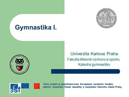 Gymnastika I. Univerzita Karlova Praha Fakulta tělesné výchovy a sportu Katedra gymnastiky Tento projekt je spolufinancován Evropským sociálním fondem,