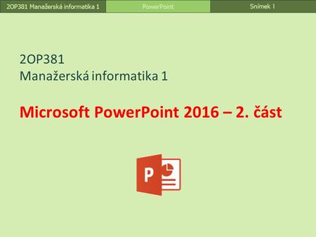 Snímek 1 PowerPoint2OP381 Manažerská informatika 1 2OP381 Manažerská informatika 1 Microsoft PowerPoint 2016 – 2. část.