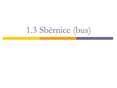 1.3 Sběrnice (bus). sběrnice  sběrnice = skupina vodičů  slouží pro propojení a komunikaci jednotlivých obvodů a přídavných karet  činnost na sběrnicích.