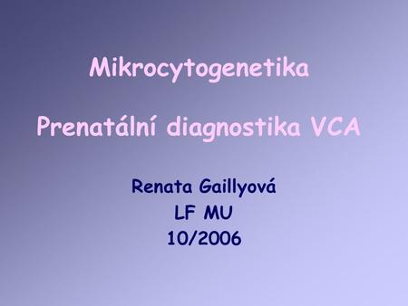 Mikrocytogenetika Prenatální diagnostika VCA Renata Gaillyová LF MU 10/2006.