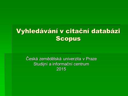 Vyhledávání v citační databázi Scopus Česká zemědělská univerzita v Praze Studijní a informační centrum 2015.