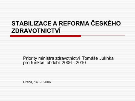 STABILIZACE A REFORMA ČESKÉHO ZDRAVOTNICTVÍ Priority ministra zdravotnictví Tomáše Julínka pro funkční období 2006 - 2010 Praha, 14. 9. 2006.