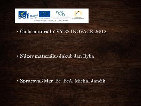 Číslo materiálu: VY 32 INOVACE 26/12 Název materiálu: Jakub Jan Ryba Zpracoval: Mgr. Bc. BcA. Michal Jančík.