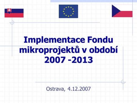 Implementace Fondu mikroprojektů v období 2007 -2013 Ostrava, 4.12.2007.