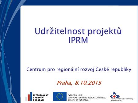 Udržitelnost projektů IPRM Centrum pro regionální rozvoj České republiky Praha, 8.10.2015.