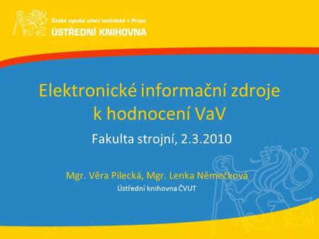 Elektronické informační zdroje k hodnocení VaV Fakulta strojní, 2.3.2010 Mgr. Věra Pilecká, Mgr. Lenka Němečková Ústřední knihovna ČVUT.