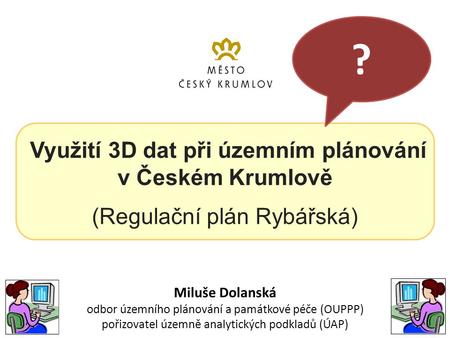 Využití 3D dat při územním plánování v Českém Krumlově (Regulační plán Rybářská) Miluše Dolanská odbor územního plánování a památkové péče (OUPPP) pořizovatel.