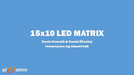 15x10 LED MATRIX Denis Homolík & Daniel Šťastný Vedoucí práce: Ing. Eduard Polák.