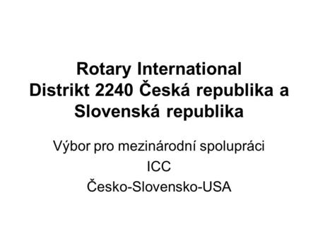 Rotary International Distrikt 2240 Česká republika a Slovenská republika Výbor pro mezinárodní spolupráci ICC Česko-Slovensko-USA.