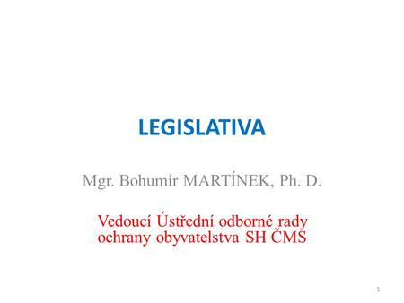 LEGISLATIVA Mgr. Bohumír MARTÍNEK, Ph. D. Vedoucí Ústřední odborné rady ochrany obyvatelstva SH ČMS 1.