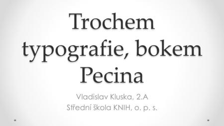 Trochem typografie, bokem Pecina Vladislav Kluska, 2.A Střední škola KNIH, o. p. s.