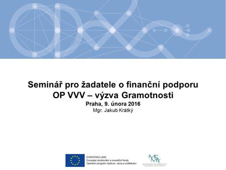 Seminář pro žadatele o finanční podporu OP VVV – výzva Gramotnosti Praha, 9. února 2016 Mgr. Jakub Krátký.