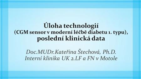 Úloha technologií (CGM sensor v moderní léčbě diabetu 1. typu), poslední klinická data Doc.MUDr.Kateřina Štechová, Ph.D. Interní klinika UK 2.LF a FN v.