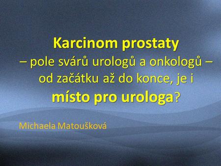 Karcinom prostaty – pole svárů urologů a onkologů – od začátku až do konce, je i místo pro urologa ? Michaela Matoušková.