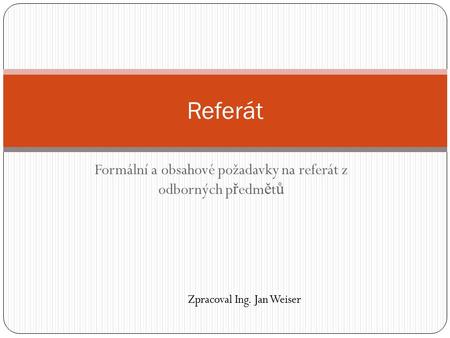 Formální a obsahové požadavky na referát z odborných p ř edm ě t ů Referát Zpracoval Ing. Jan Weiser.