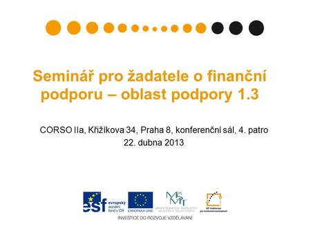 Seminář pro žadatele o finanční podporu – oblast podpory 1.3 CORSO IIa, Křižíkova 34, Praha 8, konferenční sál, 4. patro 22. dubna 2013.