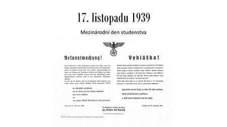 17. listopadu 1939 Mezinárodní den studenstva. 17. listopadu 1939 Mezinárodní den studenstva Připomínka událostí z 28. října – 17. listopadu 1939: 28.
