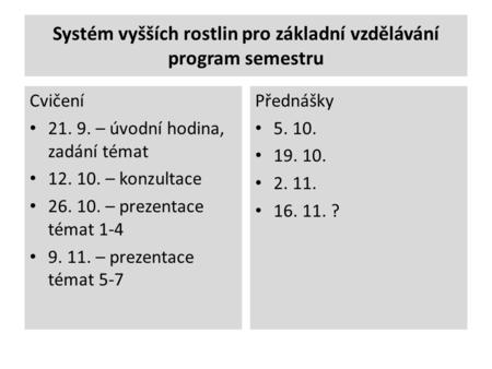 Systém vyšších rostlin pro základní vzdělávání program semestru Cvičení 21. 9. – úvodní hodina, zadání témat 12. 10. – konzultace 26. 10. – prezentace.