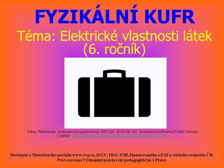 FYZIKÁLNÍ KUFR Téma: Elektrické vlastnosti látek (6. ročník) Zdroj: Wikimedia. Suitcase icon.jpg [online]. 2007 [cit. 2010-08-12]. Dostupný pod licencí.