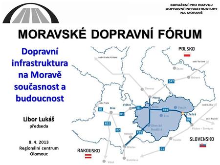 Dopravní infrastruktura na Moravě současnost a budoucnost Libor Lukáš předseda MORAVSKÉ DOPRAVNÍ FÓRUM 8. 4. 2013 Regionální centrumOlomouc.