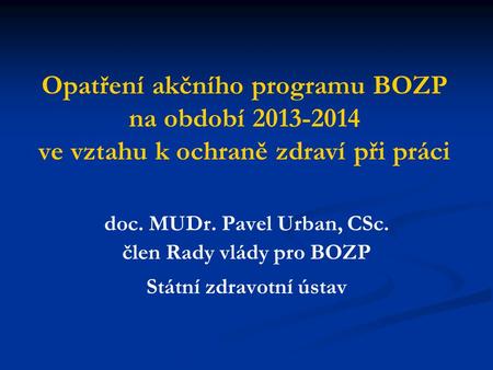 Opatření akčního programu BOZP na období 2013-2014 ve vztahu k ochraně zdraví při práci doc. MUDr. Pavel Urban, CSc. člen Rady vlády pro BOZP Státní zdravotní.