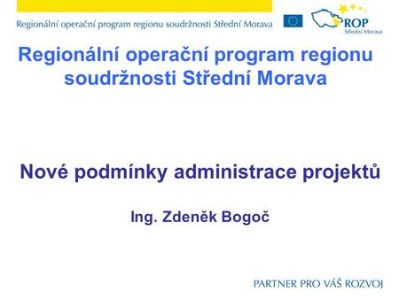 Regionální operační program regionu soudržnosti Střední Morava Nové podmínky administrace projektů Ing. Zdeněk Bogoč.