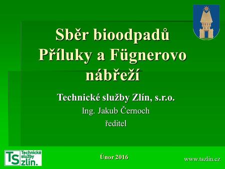 Sběr bioodpadů Příluky a Fügnerovo nábřeží  Technické služby Zlín, s.r.o. Ing. Jakub Černoch ředitel Únor 2016.