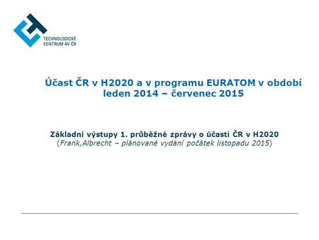 Účast ČR v H2020 a v programu EURATOM v období leden 2014 – červenec 2015 Základní výstupy 1. průběžné zprávy o účasti ČR v H2020 (Frank,Albrecht – plánované.