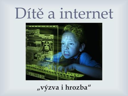 Dítě a internet „výzva i hrozba“.   nejrychleji rozvíjející se fenomén  informační odraz naší kultury  celosvětový systém navzájem propojených počítačových.