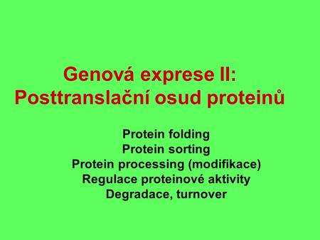 Genová exprese II: Posttranslační osud proteinů Protein folding Protein sorting Protein processing (modifikace) Regulace proteinové aktivity Degradace,
