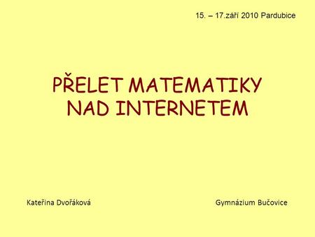 PŘELET MATEMATIKY NAD INTERNETEM Kateřina Dvořáková Gymnázium Bučovice 15. – 17.září 2010 Pardubice.