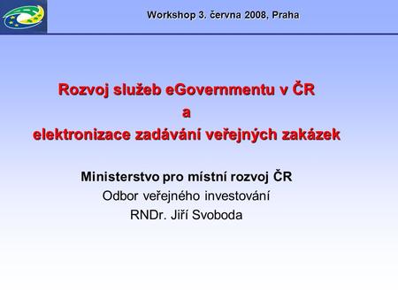 Workshop 3. června 2008, Praha Rozvoj služeb eGovernmentu v ČR a elektronizace zadávání veřejných zakázek Ministerstvo pro místní rozvoj ČR Odbor veřejného.