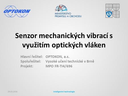 Senzor mechanických vibrací s využitím optických vláken Hlavní řešitel: OPTOKON, a.s. Spoluřešitel: Vysoké učení technické v Brně Projekt:MPO FR-TI4/696.
