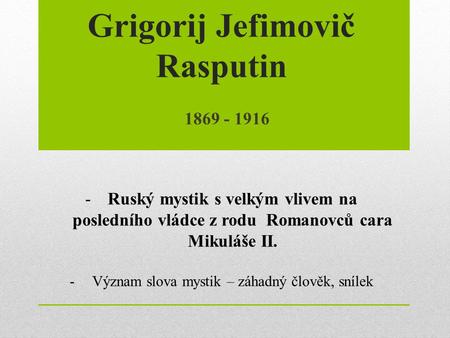 Grigorij Jefimovič Rasputin 1869 - 1916 -Ruský mystik s velkým vlivem na posledního vládce z rodu Romanovců cara Mikuláše II. -Význam slova mystik – záhadný.