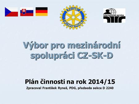 Výbor pro mezinárodní spolupráci CZ-SK-D Plán činnosti na rok 2014/15 Zpracoval František Ryneš, PDG, předseda sekce D 2240.