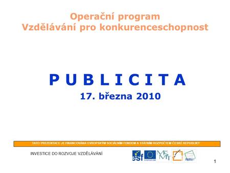 1 Operační program Vzdělávání pro konkurenceschopnost P U B L I C I T A 17. března 2010 INVESTICE DO ROZVOJE VZDĚLÁVÁNÍ TATO PREZENTACE JE FINANCOVÁNA.