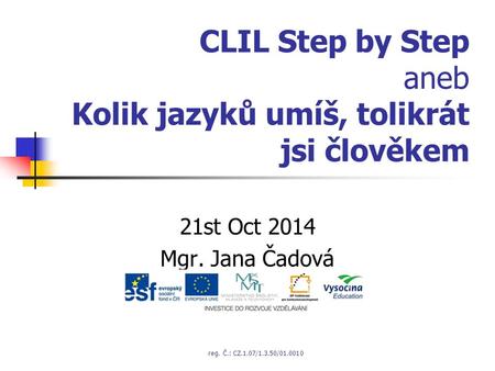 CLIL Step by Step aneb Kolik jazyků umíš, tolikrát jsi člověkem 21st Oct 2014 Mgr. Jana Čadová reg. Č.: CZ.1.07/1.3.50/01.0010.