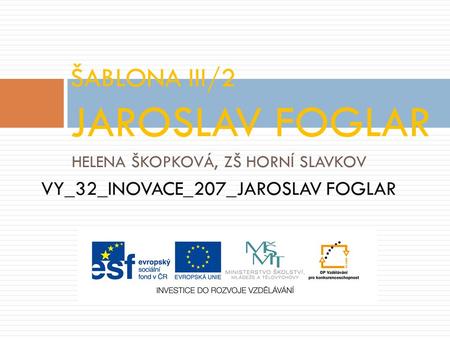 HELENA ŠKOPKOVÁ, ZŠ HORNÍ SLAVKOV VY_32_INOVACE_207_JAROSLAV FOGLAR ŠABLONA III/2 JAROSLAV FOGLAR.