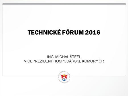 1 HK ČR, 29.9.2016 TECHNICKÉ FÓRUM 2016 ING. MICHAL ŠTEFL VICEPREZIDENT HOSPODÁŘSKÉ KOMORY ČR.