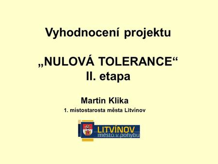 Martin Klika 1. místostarosta města Litvínov Vyhodnocení projektu „NULOVÁ TOLERANCE“ II. etapa.